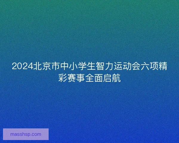 2024北京市中小学生智力运动会六项精彩赛事全面启航