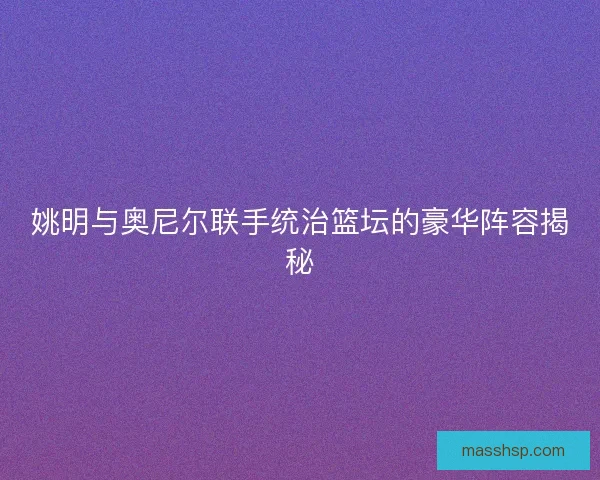 姚明与奥尼尔联手统治篮坛的豪华阵容揭秘
