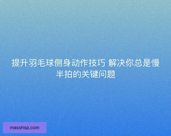 提升羽毛球侧身动作技巧 解决你总是慢半拍的关键问题