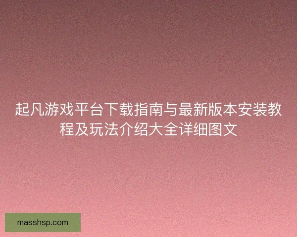 起凡游戏平台下载指南与最新版本安装教程及玩法介绍大全详细图文
