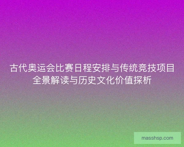 古代奥运会比赛日程安排与传统竞技项目全景解读与历史文化价值探析