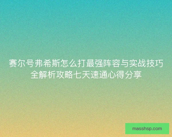 赛尔号弗希斯怎么打最强阵容与实战技巧全解析攻略七天速通心得分享